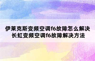 伊莱克斯变频空调f6故障怎么解决 长虹变频空调f6故障解决方法